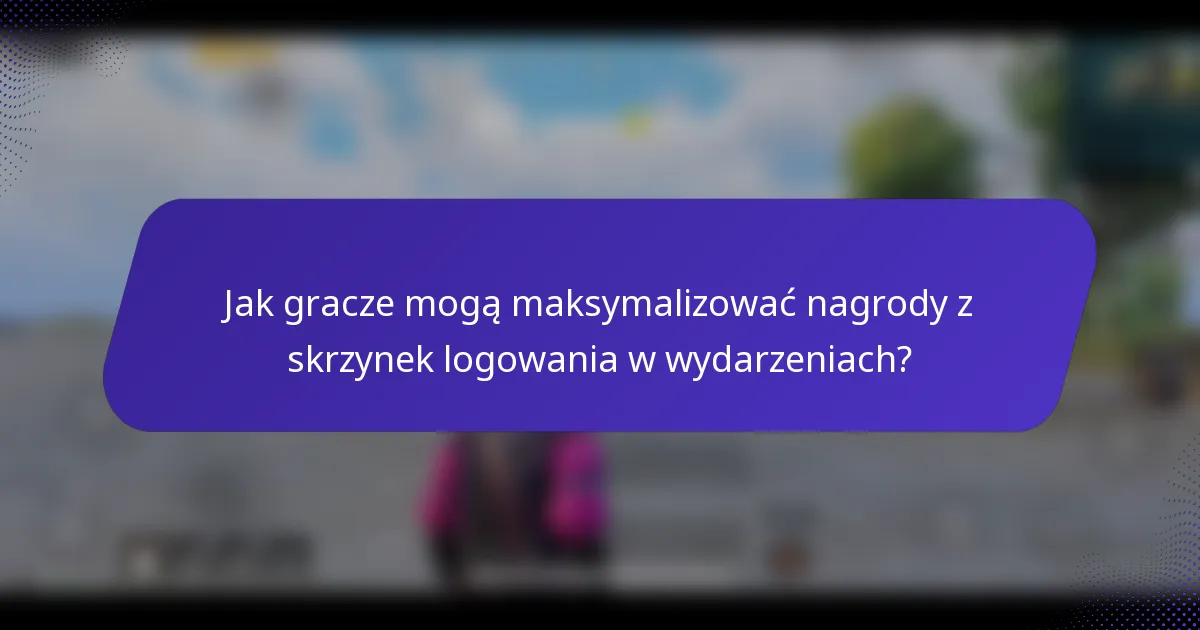 Jak gracze mogą maksymalizować nagrody z skrzynek logowania w wydarzeniach?