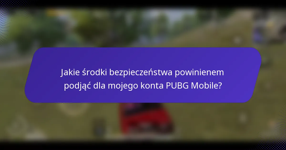 Jakie środki bezpieczeństwa powinienem podjąć dla mojego konta PUBG Mobile?