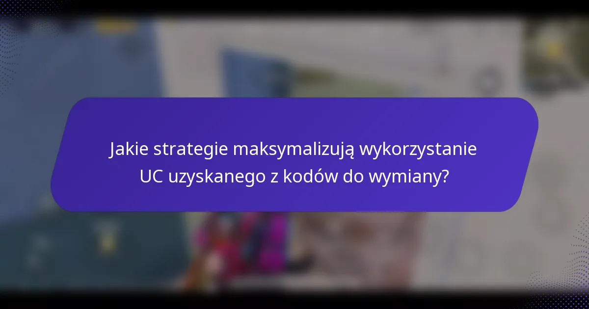 Jakie strategie maksymalizują wykorzystanie UC uzyskanego z kodów do wymiany?
